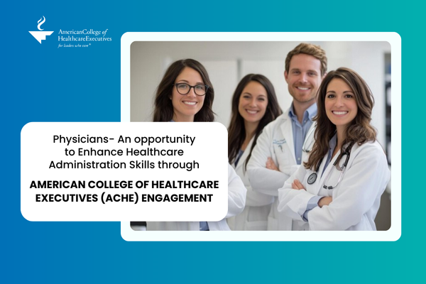 Physicians- An opportunity to Enhance Healthcare Administration Skills through American College of Healthcare Executives (ACHE) Engagement